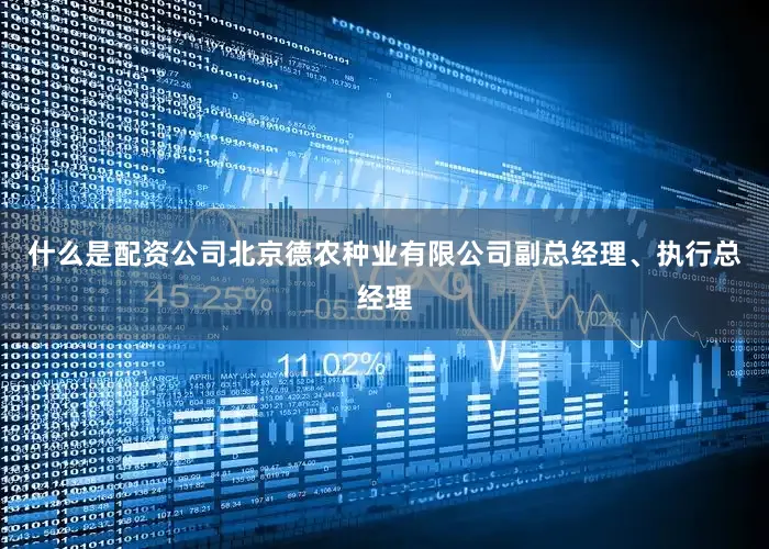 什么是配资公司北京德农种业有限公司副总经理、执行总经理