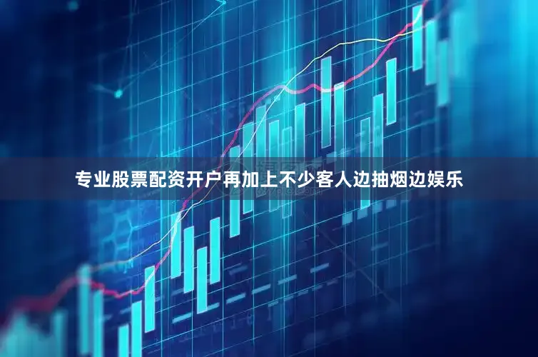 专业股票配资开户再加上不少客人边抽烟边娱乐