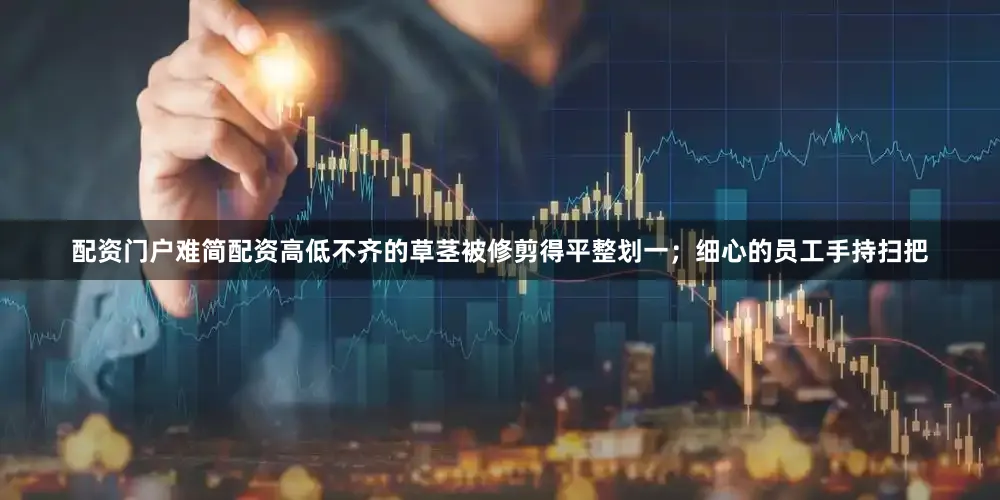 配资门户难简配资高低不齐的草茎被修剪得平整划一；细心的员工手持扫把