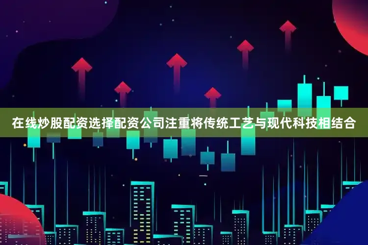 在线炒股配资选择配资公司注重将传统工艺与现代科技相结合