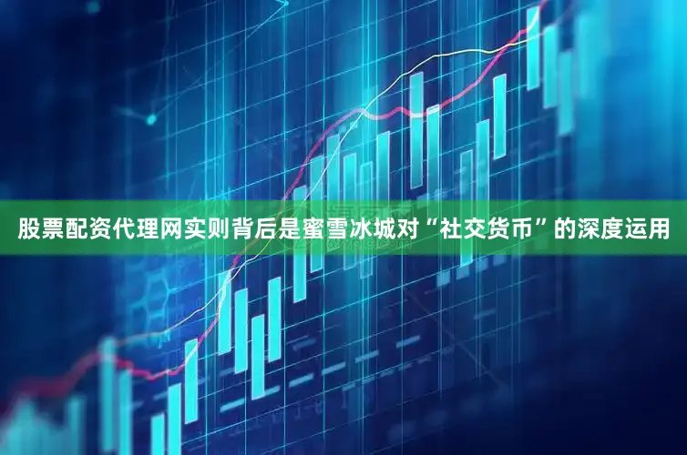 股票配资代理网实则背后是蜜雪冰城对“社交货币”的深度运用