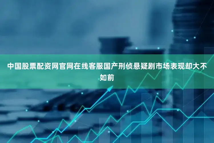中国股票配资网官网在线客服国产刑侦悬疑剧市场表现却大不如前