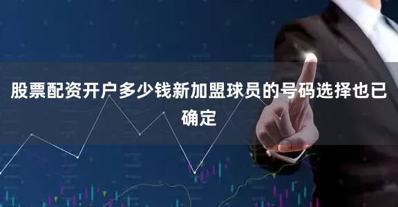 股票配资开户多少钱新加盟球员的号码选择也已确定