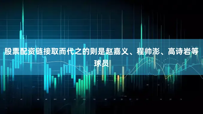 股票配资链接取而代之的则是赵嘉义、程帅澎、高诗岩等球员
